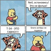 Neil, остановись! Это не фильм! Т-34 - ЭТО ГАВНО!!! Благо актёры не подвели.