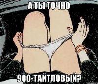 а ты точно 900-тайтловый?