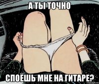 а ты точно споёшь мне на гитаре?