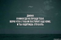 Диана
Я никогда не прощу тебя.
Верю что с тобой поступят еще хуже.
И ты ощутишь эту боль