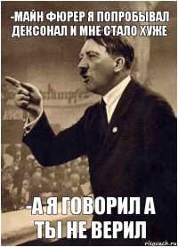 -Майн фюрер я попробывал дексонал и мне стало хуже -а я говорил а ты не верил