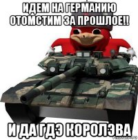 идем на германию отомстим за прошлое!! и да гдэ королэва