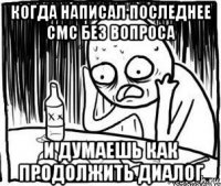 когда написал последнее смс без вопроса и думаешь как продолжить диалог