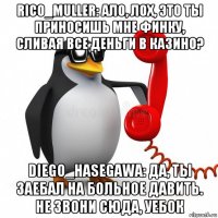 rico_muller: ало, лох, это ты приносишь мне финку, сливая все деньги в казино? diego_hasegawa: да, ты заебал на больное давить. не звони сюда, уебок