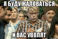 я буду жаловаться и вас уволят