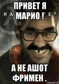 привет я марио ! а не ашот фримен .