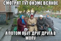 смотрят тут онэме всякое а потом ябут друг друга в жопу