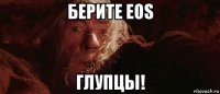 берите eos глупцы!