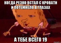 когда резко встал с кровати и потемнело в глазах а тебе всего 19