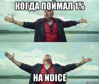 когда поймал 1% на ndice