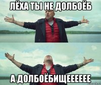 лёха ты не долбоёб а долбоёбищееееее