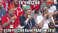 то чувство если россия выйграла чм 2018