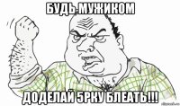 будь мужиком доделай 5рку блеать!!!