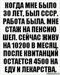 Когда мне было 30 лет, был СССР. Работа была. Мне стаж на пенсию шел. Сейчас живу на 10200 в месяц. После квитанций остается 4500 на еду и лекарства.