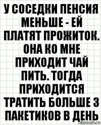 У соседки пенсия меньше - ей платят прожиток. Она ко мне приходит чай пить. Тогда приходится тратить больше 3 пакетиков в день