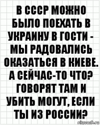 В СССР можно было поехать в Украину в гости - мы радовались оказаться в Киеве. А сейчас-то что? Говорят там и убить могут, если ты из России?