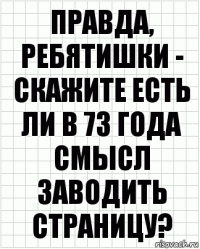 Правда, ребятишки - скажите есть ли в 73 года смысл заводить страницу?