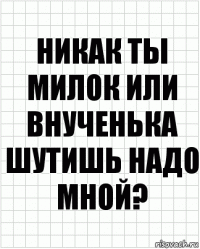 Никак ты милок или внученька шутишь надо мной?