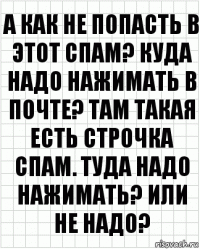 А как не попасть в этот спам? Куда надо нажимать в почте? Там такая есть строчка спам. Туда надо нажимать? Или не надо?