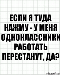 Если я туда нажму - у меня одноклассники работать перестанут, да?