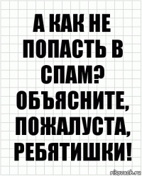 А как не попасть в спам? Объясните, пожалуста, ребятишки!