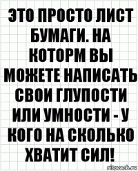 Это просто лист бумаги. На которм вы можете написать свои глупости или умности - у кого на сколько хватит сил!