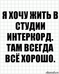 я хочу жить в студии интеркорд. там всегда всё хорошо.