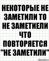 некоторые не заметили То не заметиели что повторяется "не заметили"