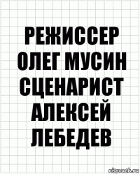 Режиссер олег мусин сценарист алексей лебедев