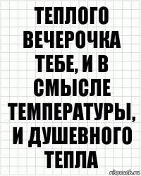 теплого вечерочка тебе, и в смысле температуры, и душевного тепла