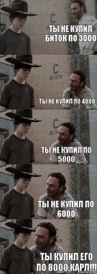 ты не купил биток по 3000  ты не купил по 4000 ты не купил по 5000 ты не купил по 6000 ты купил его по 8000,КАРЛ!!!