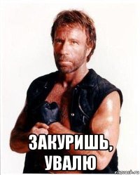  закуришь, увалю