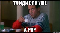 та иди спи уже a-pvp