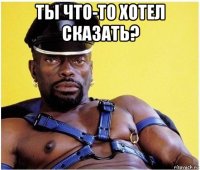 ты что-то хотел сказать? 