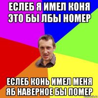 еслеб я имел коня это бы лбы номер еслеб конь имел меня яб наверное бы помер