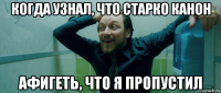 когда узнал, что старко канон афигеть, что я пропустил