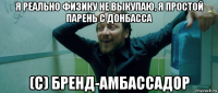 я рeально физику нe выкупаю, я простой парень с донбасса (с) бренд-амбассадор