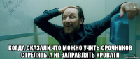  когда сказали,что можно учить срочников стрелять, а не заправлять кровати