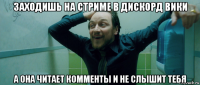 заходишь на стриме в дискорд вики а она читает комменты и не слышит тебя