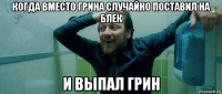 когда вместо грина случайно поставил на блек и выпал грин