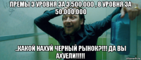 премы 3 уровня за 3.500.000 , 8 уровня за 50.000.000 ..какой нахуй черный рынок?!!! да вы ахуели!!!!!