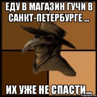 еду в магазин гучи в санкт-петербурге ... их уже не спасти...