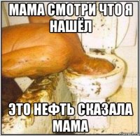 мама смотри что я нашёл это нефть сказала мама