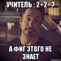 учитель : 2+2=? а фиг этого не знает