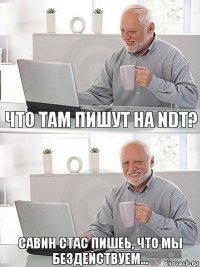 Что там пишут на NDT? Савин Стас пишеь, что мы бездействуем...