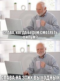 Слава, когда будем смотреть фильм? Слава:На этих выходных