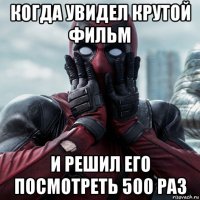 когда увидел крутой фильм и решил его посмотреть 500 раз