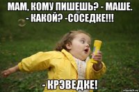 мам, кому пишешь? - маше. - какой? -соседке!!! - крэведке!