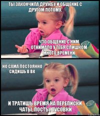 ты закончила дружбу и общение с другом потому, что общение с ним отнимало у тебя слишком много времени но сама постоянно сидишь в ВК и тратишь время на переписки, чаты, посты, тусовки