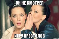 он не смотрел игру престолов